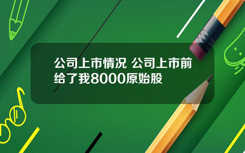 公司上市情况 公司上市前给了我8000原始股